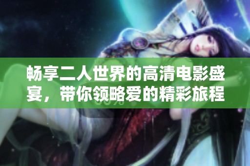 畅享二人世界的高清电影盛宴，带你领略爱的精彩旅程