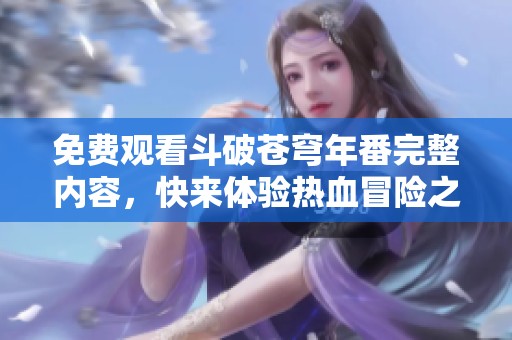 免费观看斗破苍穹年番完整内容，快来体验热血冒险之旅！