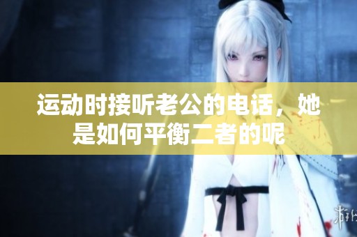 运动时接听老公的电话，她是如何平衡二者的呢