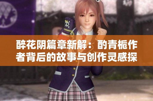 醉花阴篇章新解：酌青栀作者背后的故事与创作灵感探究