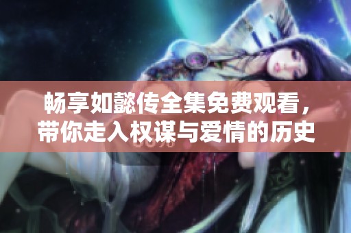 畅享如懿传全集免费观看，带你走入权谋与爱情的历史长河