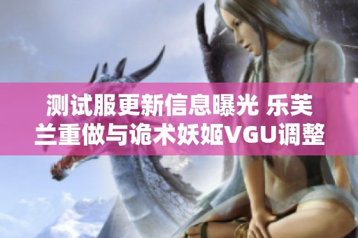 测试服更新信息曝光 乐芙兰重做与诡术妖姬VGU调整同步发布