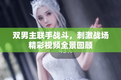 双男主联手战斗，刺激战场精彩视频全景回顾