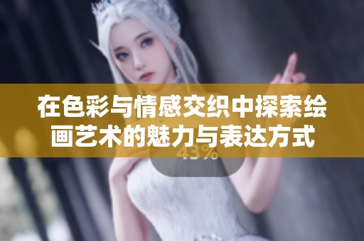 在色彩与情感交织中探索绘画艺术的魅力与表达方式