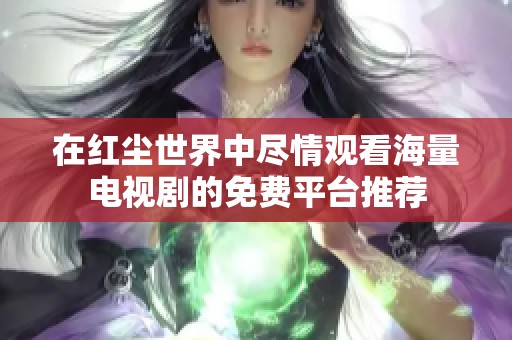 在红尘世界中尽情观看海量电视剧的免费平台推荐