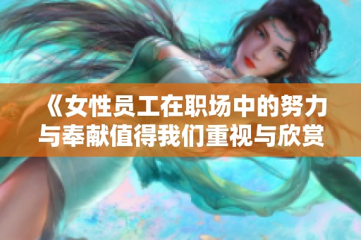 《女性员工在职场中的努力与奉献值得我们重视与欣赏》