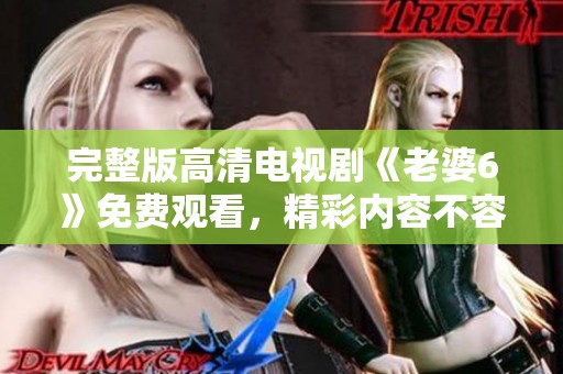 完整版高清电视剧《老婆6》免费观看，精彩内容不容错过