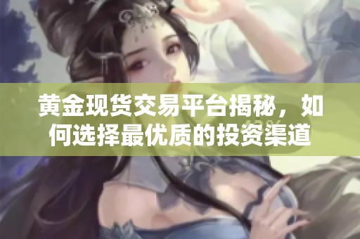 黄金现货交易平台揭秘，如何选择最优质的投资渠道