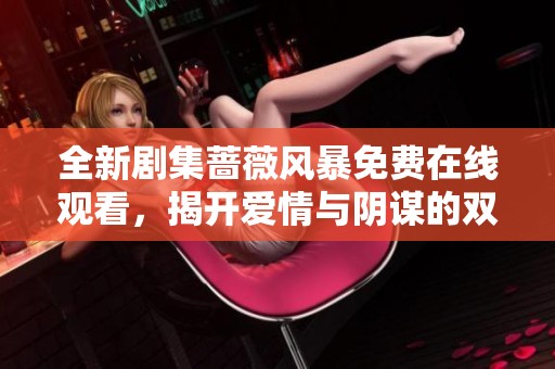全新剧集蔷薇风暴免费在线观看，揭开爱情与阴谋的双重篇章