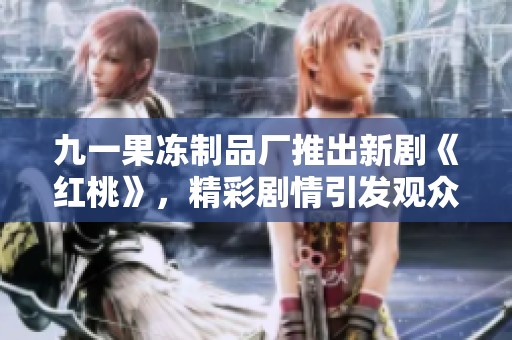 九一果冻制品厂推出新剧《红桃》，精彩剧情引发观众热议