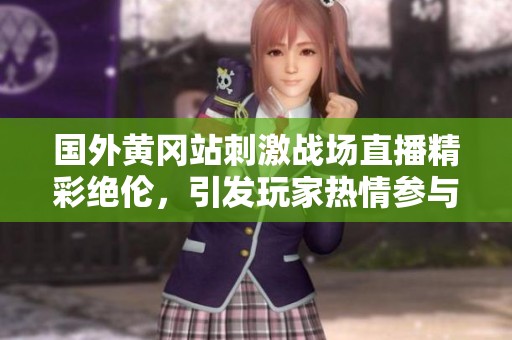 国外黄冈站刺激战场直播精彩绝伦，引发玩家热情参与