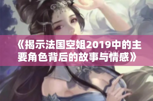 《揭示法国空姐2019中的主要角色背后的故事与情感》