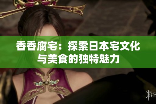 香香腐宅：探索日本宅文化与美食的独特魅力