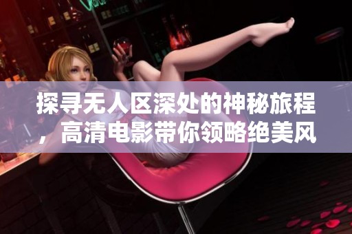探寻无人区深处的神秘旅程，高清电影带你领略绝美风景