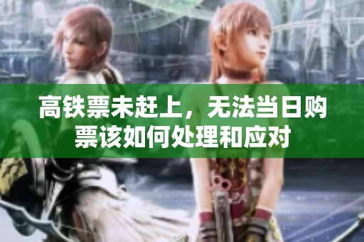 高铁票未赶上，无法当日购票该如何处理和应对