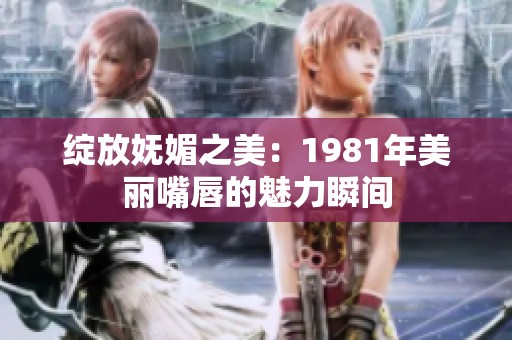 绽放妩媚之美：1981年美丽嘴唇的魅力瞬间