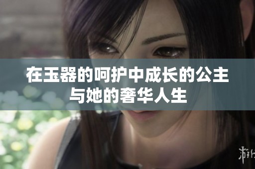 在玉器的呵护中成长的公主与她的奢华人生