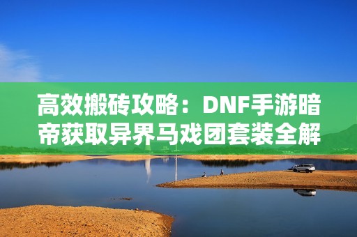 高效搬砖攻略：DNF手游暗帝获取异界马戏团套装全解析！