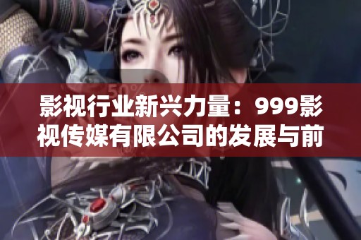 影视行业新兴力量：999影视传媒有限公司的发展与前景分析