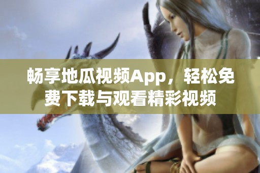 畅享地瓜视频App，轻松免费下载与观看精彩视频