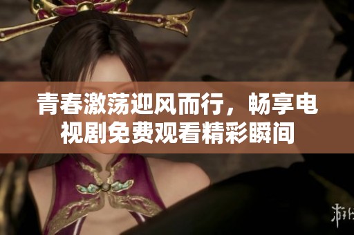 青春激荡迎风而行，畅享电视剧免费观看精彩瞬间