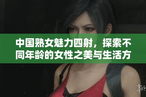 中国熟女魅力四射，探索不同年龄的女性之美与生活方式
