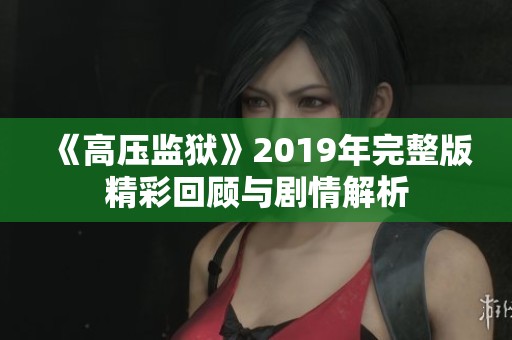 《高压监狱》2019年完整版精彩回顾与剧情解析