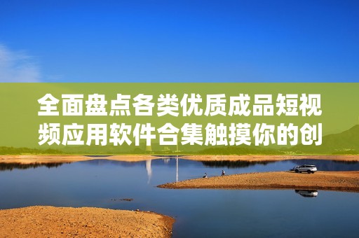 全面盘点各类优质成品短视频应用软件合集触摸你的创意灵感