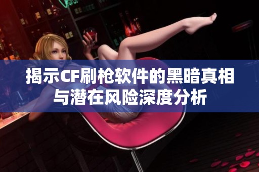 揭示CF刷枪软件的黑暗真相与潜在风险深度分析