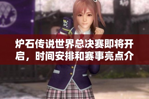 炉石传说世界总决赛即将开启，时间安排和赛事亮点介绍