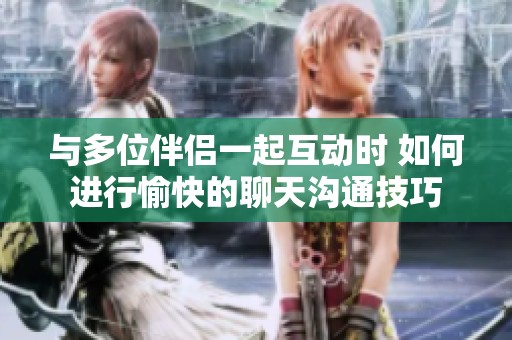 与多位伴侣一起互动时 如何进行愉快的聊天沟通技巧