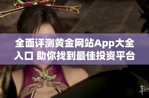 全面评测黄金网站App大全入口 助你找到最佳投资平台