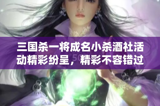 三国杀一将成名小杀酒社活动精彩纷呈，精彩不容错过！