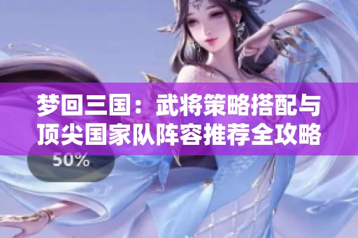 梦回三国：武将策略搭配与顶尖国家队阵容推荐全攻略