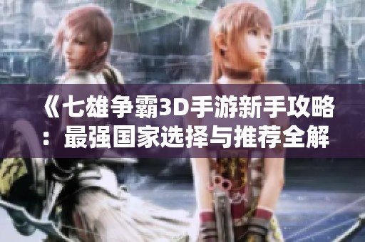 《七雄争霸3D手游新手攻略：最强国家选择与推荐全解析》