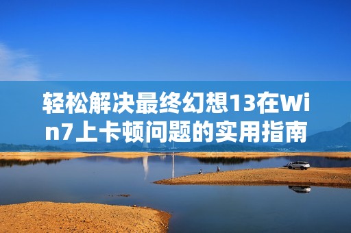 轻松解决最终幻想13在Win7上卡顿问题的实用指南