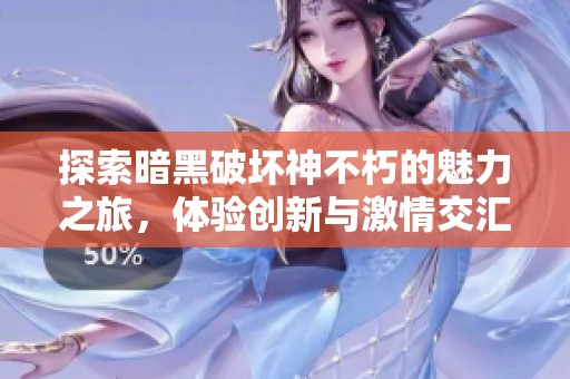 探索暗黑破坏神不朽的魅力之旅，体验创新与激情交汇的传奇游戏世界