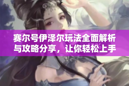 赛尔号伊泽尔玩法全面解析与攻略分享，让你轻松上手游戏技巧