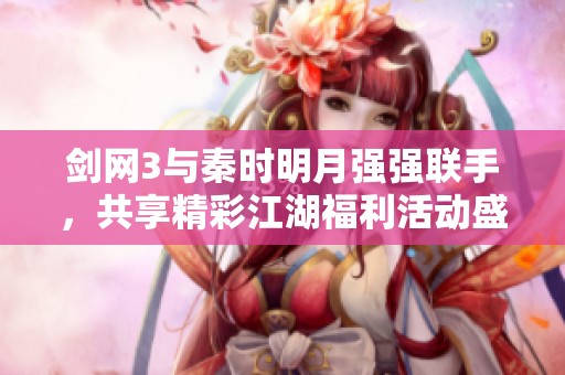 剑网3与秦时明月强强联手，共享精彩江湖福利活动盛宴