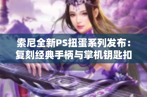 索尼全新PS扭蛋系列发布：复刻经典手柄与掌机钥匙扣引发热潮