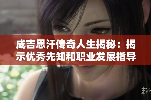 成吉思汗传奇人生揭秘：揭示优秀先知和职业发展指导