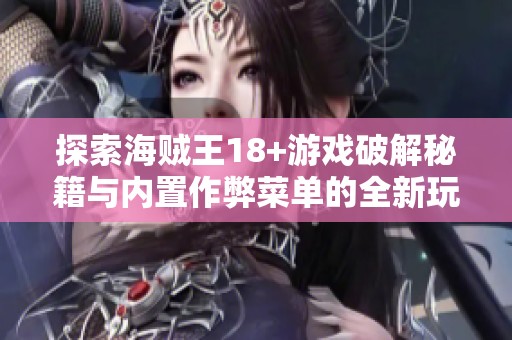 探索海贼王18+游戏破解秘籍与内置作弊菜单的全新玩法指南