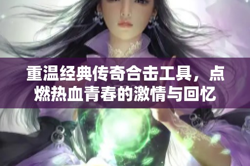 重温经典传奇合击工具，点燃热血青春的激情与回忆