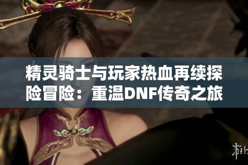 精灵骑士与玩家热血再续探险冒险：重温DNF传奇之旅