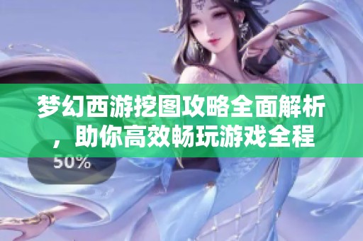 梦幻西游挖图攻略全面解析，助你高效畅玩游戏全程