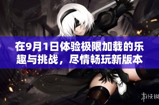 在9月1日体验极限加载的乐趣与挑战，尽情畅玩新版本游戏