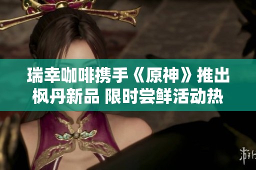 瑞幸咖啡携手《原神》推出枫丹新品 限时尝鲜活动热力来袭