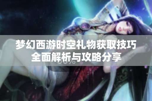 梦幻西游时空礼物获取技巧全面解析与攻略分享