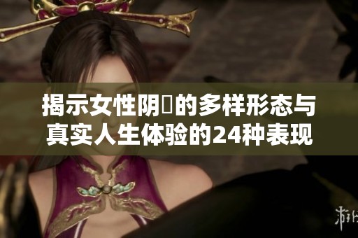揭示女性阴脣的多样形态与真实人生体验的24种表现类型