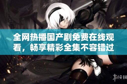 全网热播国产剧免费在线观看，畅享精彩全集不容错过